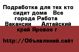 Подработка для тех,кто сидит дома - Все города Работа » Вакансии   . Алтайский край,Яровое г.